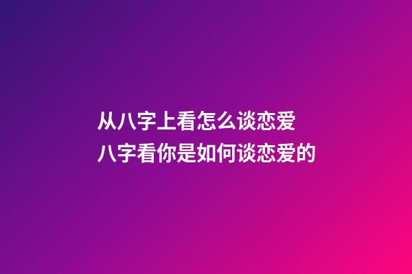 从八字上看怎么谈恋爱 八字看你是如何谈恋爱的-第1张-观点-玄机派